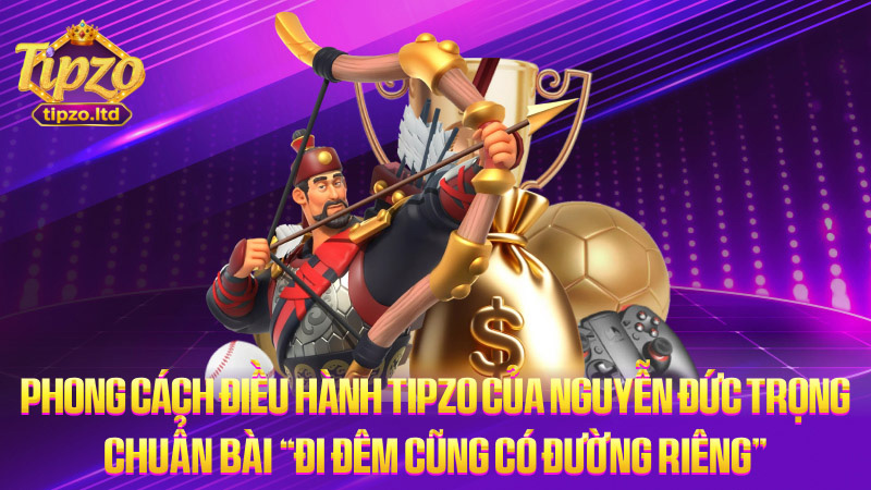 Phong cách điều hành TIPZO của Nguyễn Đức Trọng – Chuẩn bài “đi đêm cũng có đường riêng”