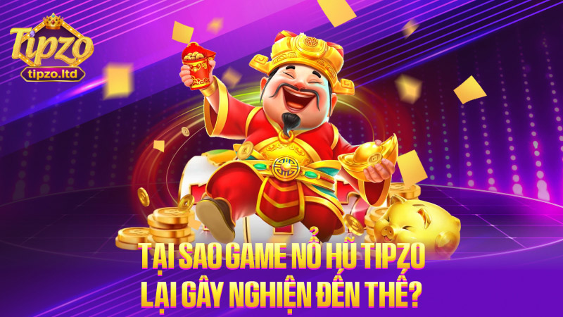 Tại sao game nổ hũ TIPZO lại gây nghiện đến thế?